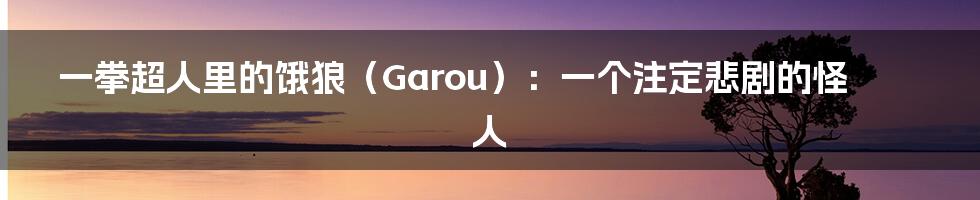 一拳超人里的饿狼（Garou）：一个注定悲剧的怪人