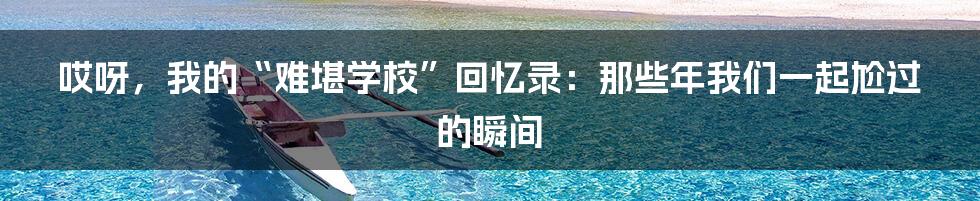 哎呀,我的“难堪学校”回忆录:那些年我们一起尬过的瞬间