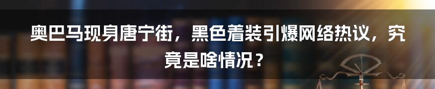 奥巴马现身唐宁街,黑色着装引爆网络热议,究竟是啥情况?