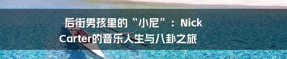 后街男孩里的“小尼”：Nick Carter的音乐人生与八卦之旅