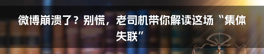 微博崩溃了?别慌,老司机带你解读这场“集体失联”