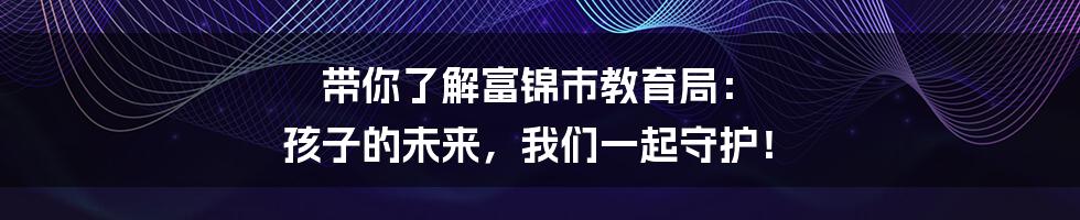 带你了解富锦市教育局: 孩子的未来,我们一起守护!