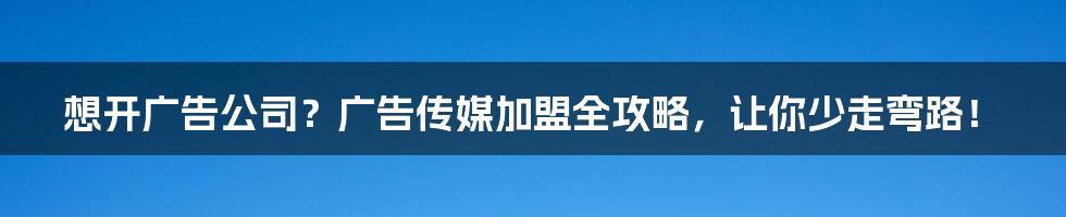想开广告公司？广告传媒加盟全攻略，让你少走弯路！