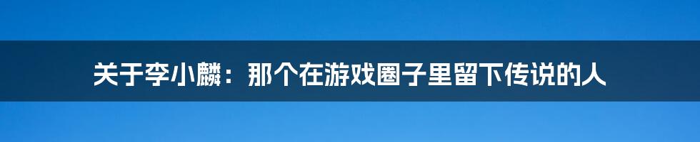 关于李小麟：那个在游戏圈子里留下传说的人
