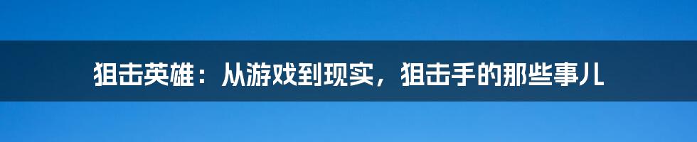 狙击英雄:从游戏到现实,狙击手的那些事儿
