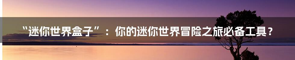 “迷你世界盒子”:你的迷你世界冒险之旅必备工具?