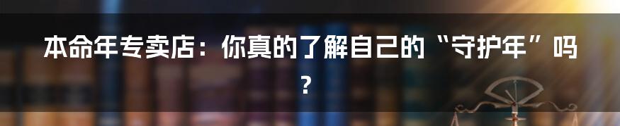 本命年专卖店:你真的了解自己的“守护年”吗?