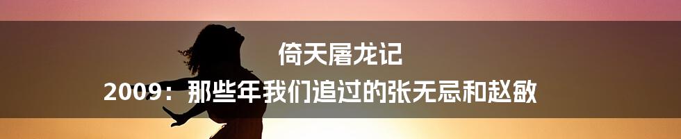 倚天屠龙记 2009:那些年我们追过的张无忌和赵敏