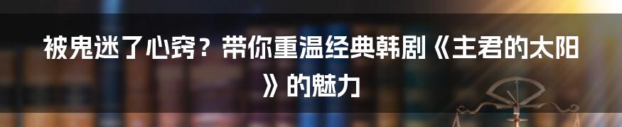 被鬼迷了心窍?带你重温经典韩剧《主君的太阳》的魅力