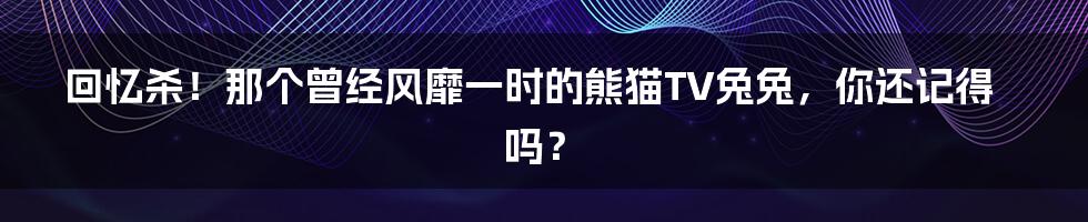 回忆杀！那个曾经风靡一时的熊猫TV兔兔，你还记得吗？