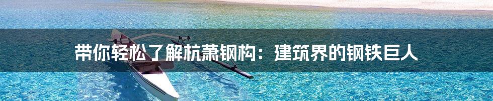 带你轻松了解杭萧钢构:建筑界的钢铁巨人
