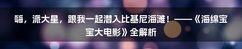 嗨，派大星，跟我一起潜入比基尼海滩！——《海绵宝宝大电影》全解析