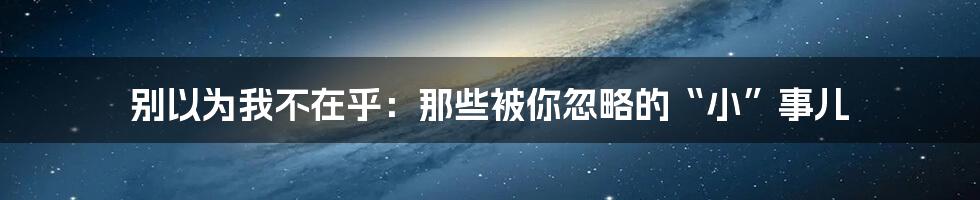 别以为我不在乎:那些被你忽略的“小”事儿