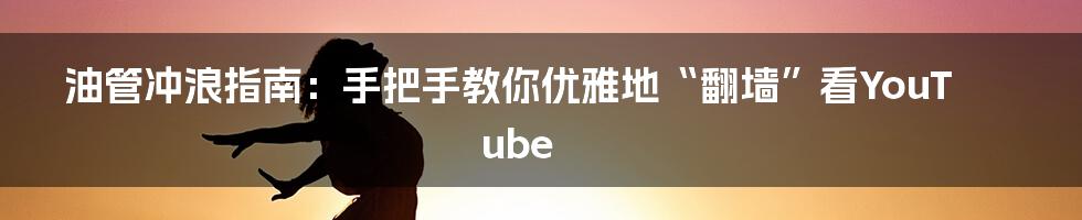 油管冲浪指南：手把手教你优雅地“翻墙”看YouTube
