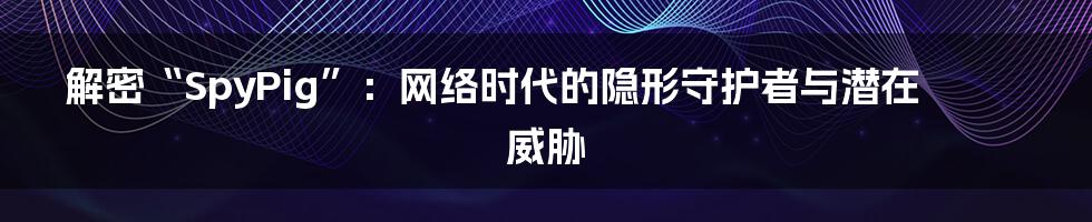 解密“SpyPig”:网络时代的隐形守护者与潜在威胁