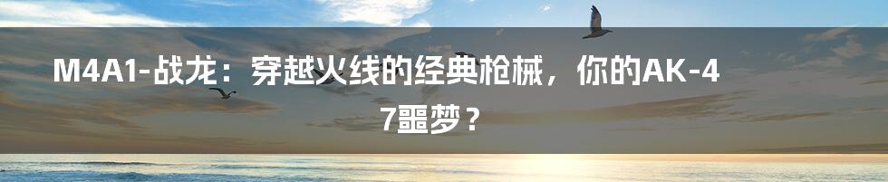 M4A1-战龙：穿越火线的经典枪械，你的AK-47噩梦？
