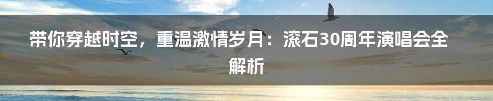 带你穿越时空,重温激情岁月:滚石30周年演唱会全解析