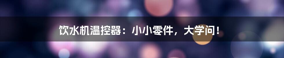 饮水机温控器:小小零件,大学问!