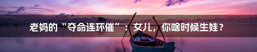 老妈的“夺命连环催”:女儿,你啥时候生娃?