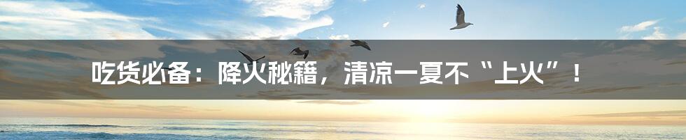 吃货必备:降火秘籍,清凉一夏不“上火”!