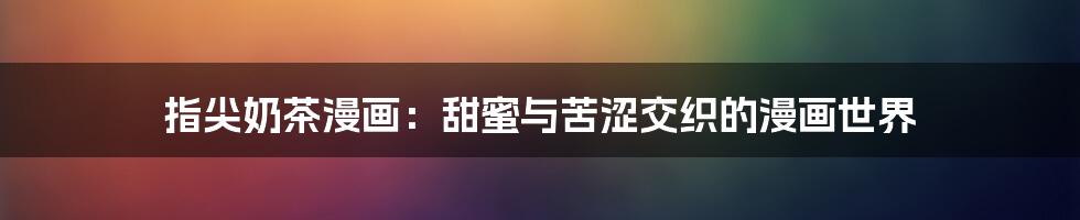 指尖奶茶漫画:甜蜜与苦涩交织的漫画世界