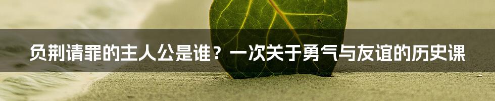负荆请罪的主人公是谁?一次关于勇气与友谊的历史课