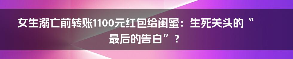 女生溺亡前转账1100元红包给闺蜜:生死关头的“最后的告白”?