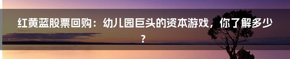 红黄蓝股票回购:幼儿园巨头的资本游戏,你了解多少?