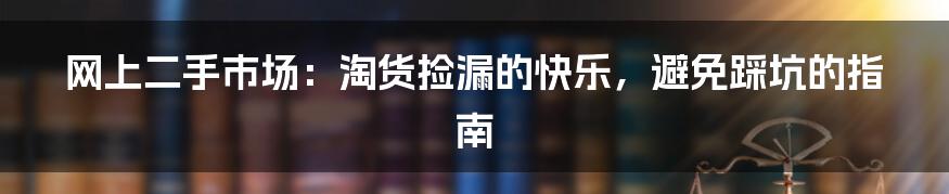 网上二手市场:淘货捡漏的快乐,避免踩坑的指南