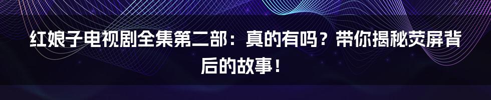 红娘子电视剧全集第二部:真的有吗?带你揭秘荧屏背后的故事!