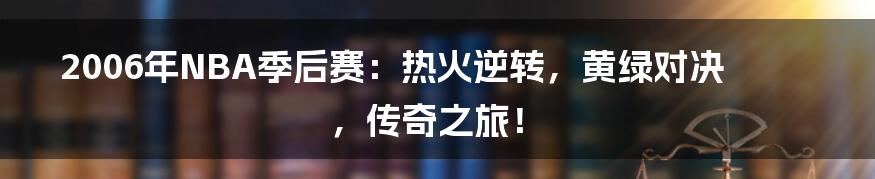 2006年NBA季后赛：热火逆转，黄绿对决，传奇之旅！