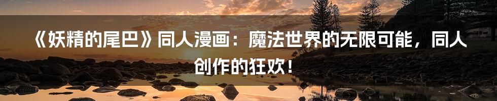 《妖精的尾巴》同人漫画:魔法世界的无限可能,同人创作的狂欢!