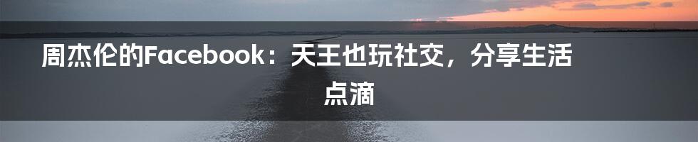 周杰伦的Facebook:天王也玩社交,分享生活点滴