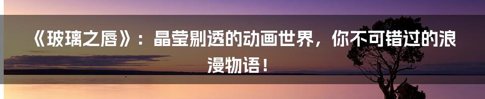 《玻璃之唇》:晶莹剔透的动画世界,你不可错过的浪漫物语!