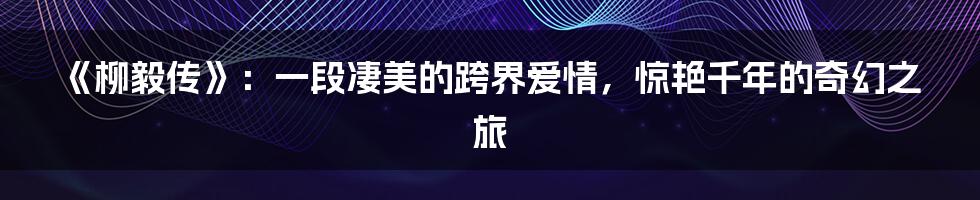 《柳毅传》:一段凄美的跨界爱情,惊艳千年的奇幻之旅