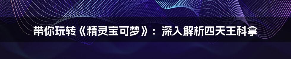 带你玩转《精灵宝可梦》：深入解析四天王科拿