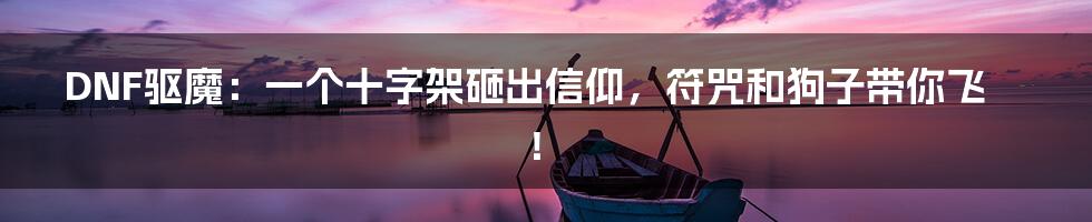 DNF驱魔：一个十字架砸出信仰，符咒和狗子带你飞！
