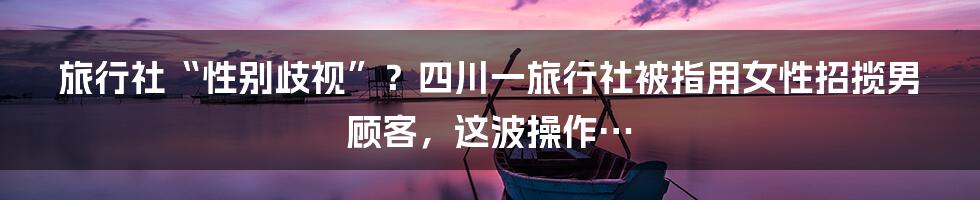 旅行社“性别歧视”?四川一旅行社被指用女性招揽男顾客,这波操作…