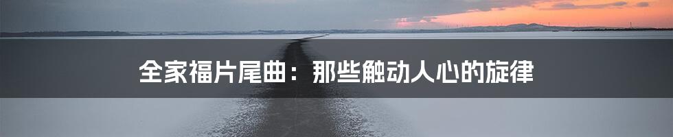 全家福片尾曲:那些触动人心的旋律