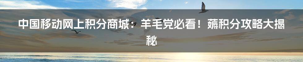 中国移动网上积分商城:羊毛党必看!薅积分攻略大揭秘