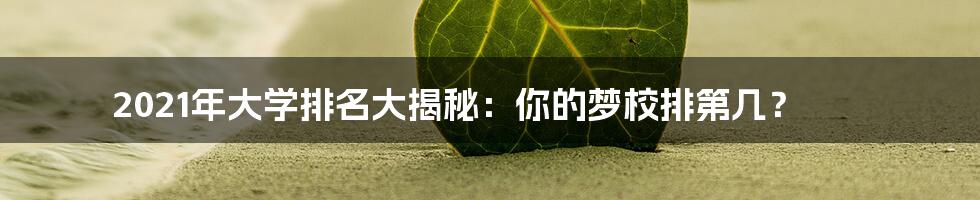 2021年大学排名大揭秘:你的梦校排第几?