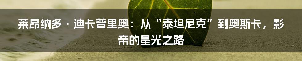 莱昂纳多·迪卡普里奥:从“泰坦尼克”到奥斯卡,影帝的星光之路