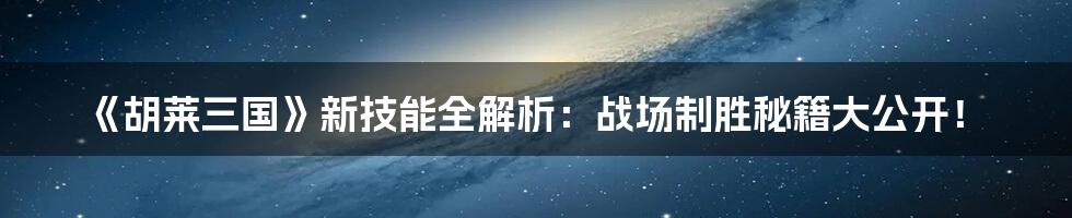 《胡莱三国》新技能全解析：战场制胜秘籍大公开！