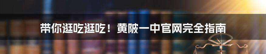 带你逛吃逛吃！黄陂一中官网完全指南