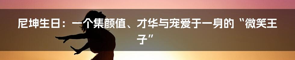 尼坤生日:一个集颜值、才华与宠爱于一身的“微笑王子”