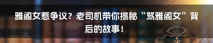 雅阁女惹争议?老司机带你揭秘“骂雅阁女”背后的故事!