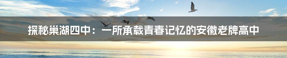 探秘巢湖四中：一所承载青春记忆的安徽老牌高中