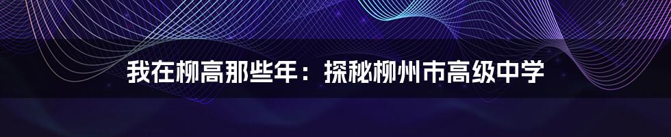 我在柳高那些年:探秘柳州市高级中学