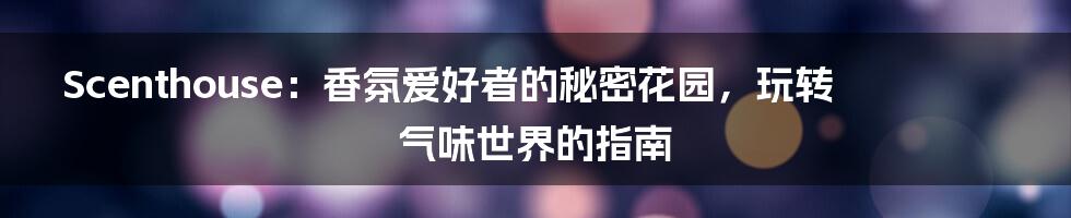 Scenthouse:香氛爱好者的秘密花园,玩转气味世界的指南