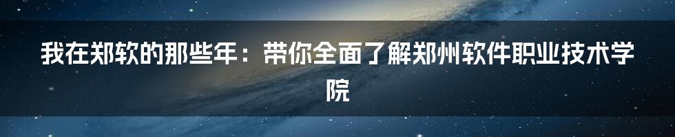 我在郑软的那些年:带你全面了解郑州软件职业技术学院